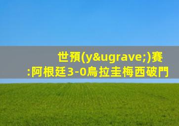 世預(yù)賽:阿根廷3-0烏拉圭梅西破門