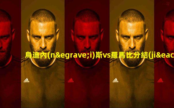 烏迪內(nèi)斯vs羅馬比分結(jié)果