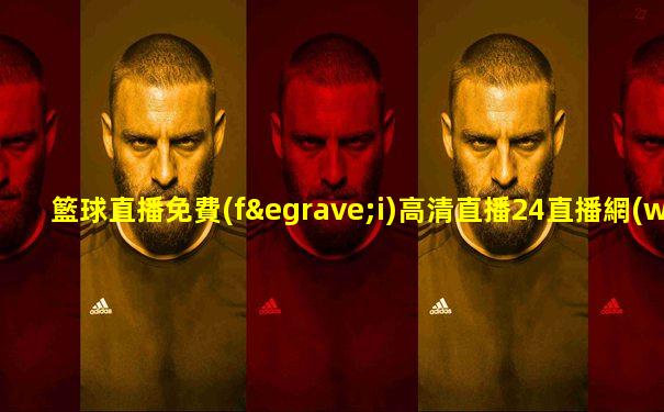 籃球直播免費(fèi)高清直播24直播網(wǎng)